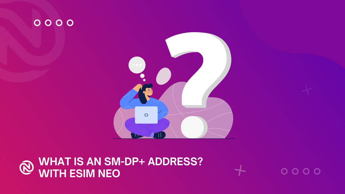 What is an SM-DP+ Address? A Guide to eSIM Activation with eSIM Neo